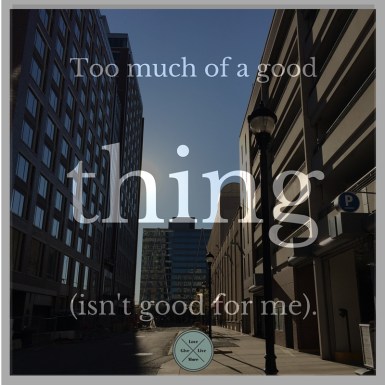 -Too much of a good thing (isn't good for me).